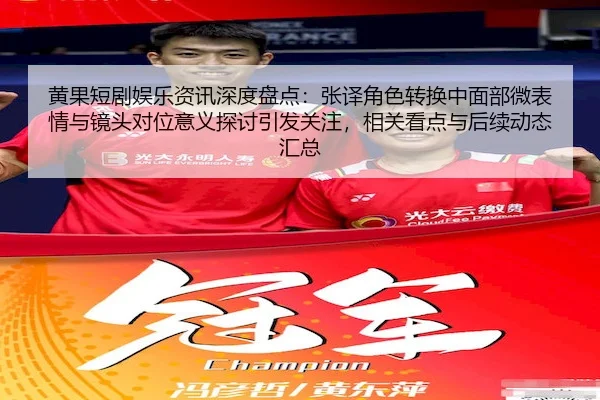 黄果短剧娱乐资讯深度盘点：张译角色转换中面部微表情与镜头对位意义探讨引发关注，相关看点与后续动态汇总